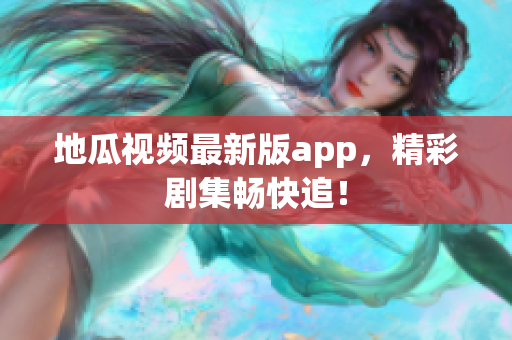 地瓜视频最新版app，精彩剧集畅快追！