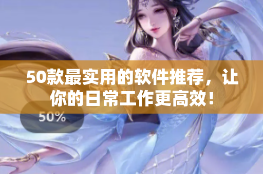 50款最实用的软件推荐，让你的日常工作更高效！