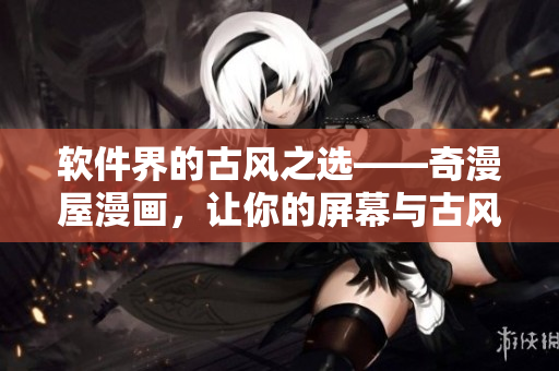软件界的古风之选——奇漫屋漫画，让你的屏幕与古风相遇