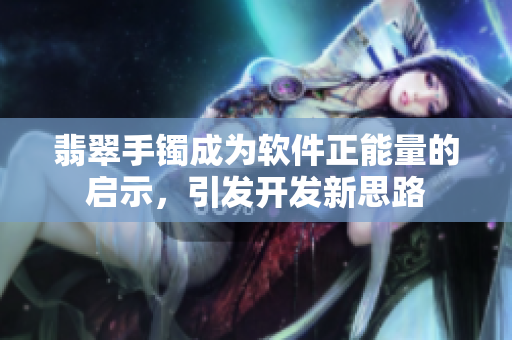 翡翠手镯成为软件正能量的启示，引发开发新思路
