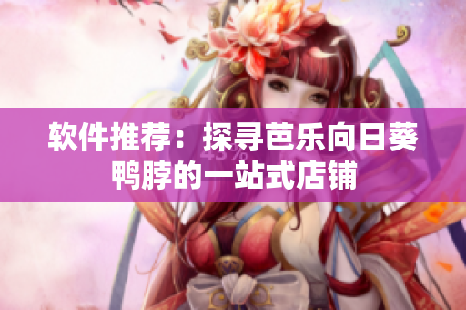 软件推荐：探寻芭乐向日葵鸭脖的一站式店铺