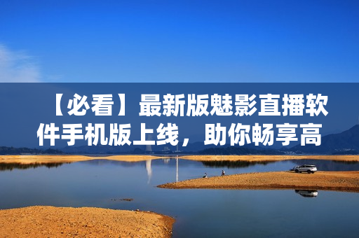 【必看】最新版魅影直播软件手机版上线，助你畅享高清直播！