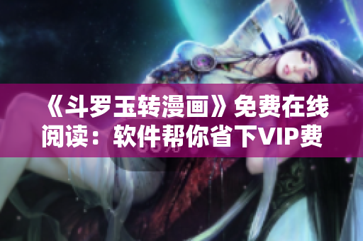 《斗罗玉转漫画》免费在线阅读：软件帮你省下VIP费！