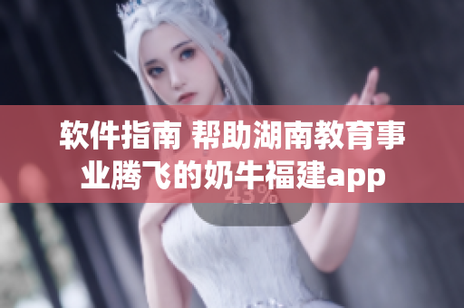 软件指南 帮助湖南教育事业腾飞的奶牛福建app