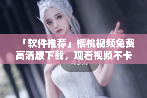 「软件推荐」樱桃视频免费高清版下载，观看视频不卡顿