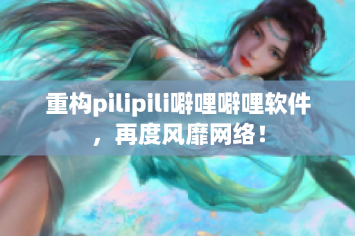 重构pilipili噼哩噼哩软件，再度风靡网络！