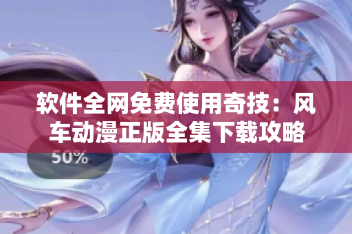 软件全网免费使用奇技：风车动漫正版全集下载攻略