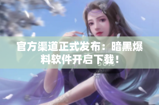 官方渠道正式发布：暗黑爆料软件开启下载！