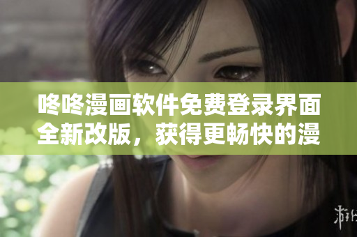 咚咚漫画软件免费登录界面全新改版，获得更畅快的漫画阅读！