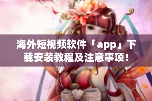 海外短视频软件「app」下载安装教程及注意事项！