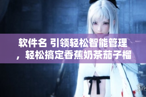 软件名 引领轻松智能管理，轻松搞定香蕉奶茶茄子榴莲丝瓜