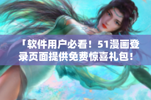 「软件用户必看！51漫画登录页面提供免费惊喜礼包！」