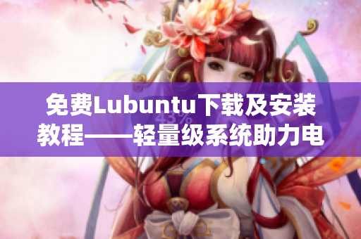 免费Lubuntu下载及安装教程——轻量级系统助力电脑高速运行