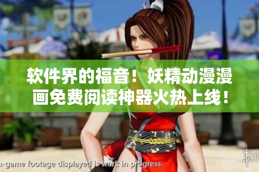 软件界的福音！妖精动漫漫画免费阅读神器火热上线！