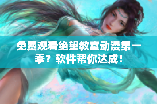 免费观看绝望教室动漫第一季？软件帮你达成！
