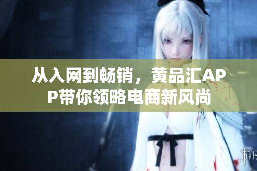 从入网到畅销，黄品汇APP带你领略电商新风尚