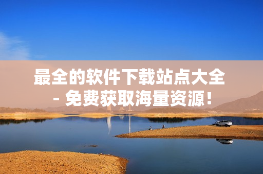 最全的软件下载站点大全 - 免费获取海量资源！