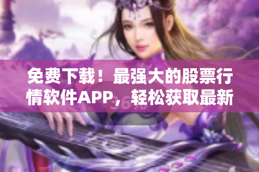 免费下载！最强大的股票行情软件APP，轻松获取最新的市场行情！