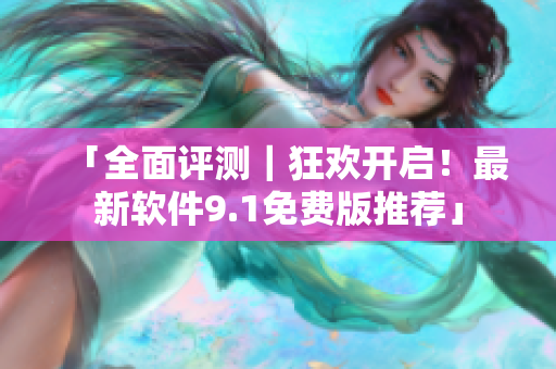 「全面评测｜狂欢开启！最新软件9.1免费版推荐」