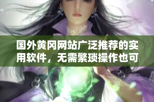 国外黄冈网站广泛推荐的实用软件，无需繁琐操作也可轻松上手