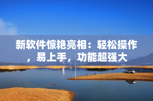 新软件惊艳亮相：轻松操作，易上手，功能超强大
