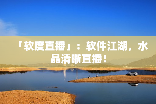 「软度直播」：软件江湖，水晶清晰直播！