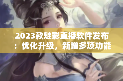 2023款魅影直播软件发布：优化升级，新增多项功能