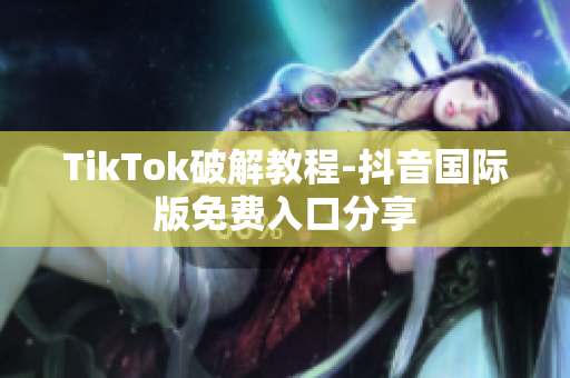 TikTok破解教程-抖音国际版免费入口分享
