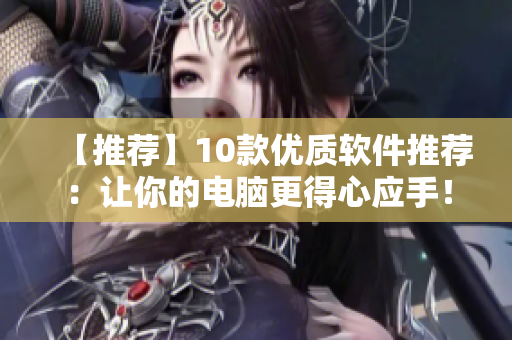 【推荐】10款优质软件推荐：让你的电脑更得心应手！