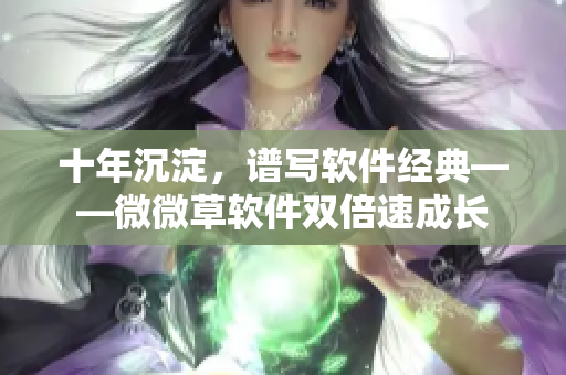十年沉淀，谱写软件经典——微微草软件双倍速成长