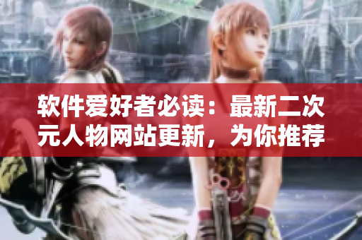 软件爱好者必读：最新二次元人物网站更新，为你推荐头号软件资源！