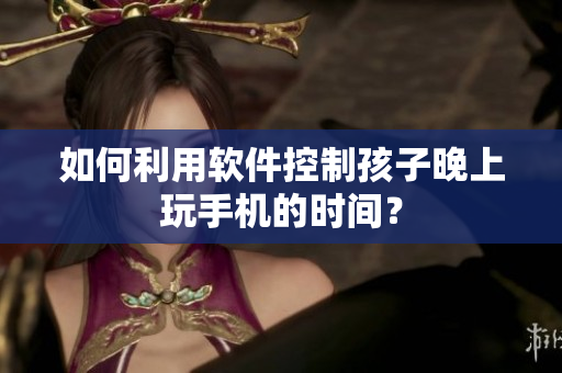 如何利用软件控制孩子晚上玩手机的时间？