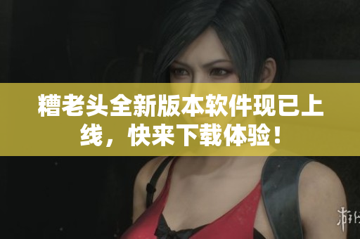 糟老头全新版本软件现已上线，快来下载体验！