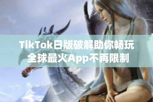 TikTok日版破解助你畅玩 全球最火App不再限制