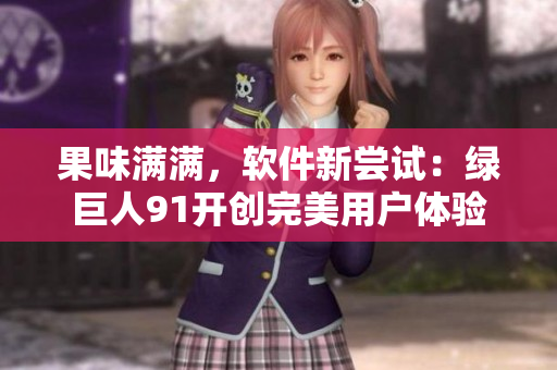 果味满满，软件新尝试：绿巨人91开创完美用户体验