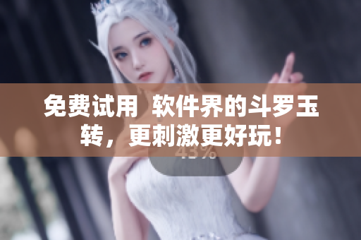 免费试用  软件界的斗罗玉转，更刺激更好玩！