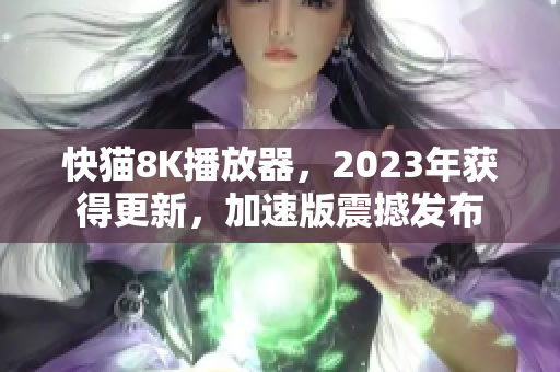 快猫8K播放器，2023年获得更新，加速版震撼发布