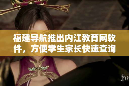 福建导航推出内江教育网软件，方便学生家长快速查询资讯