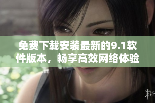 免费下载安装最新的9.1软件版本，畅享高效网络体验！