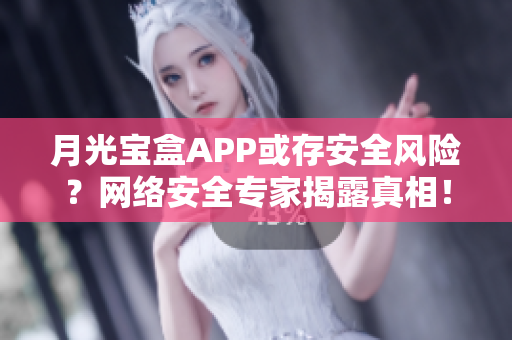 月光宝盒APP或存安全风险？网络安全专家揭露真相！