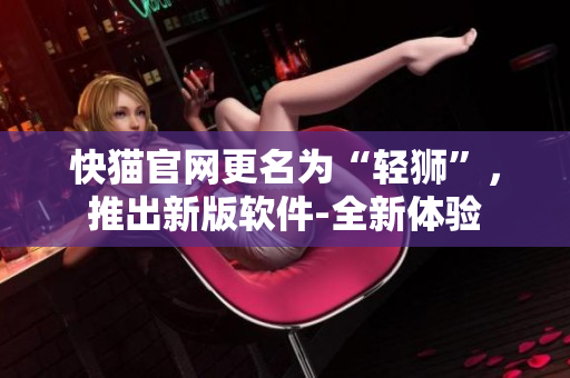 快猫官网更名为“轻狮”，推出新版软件-全新体验