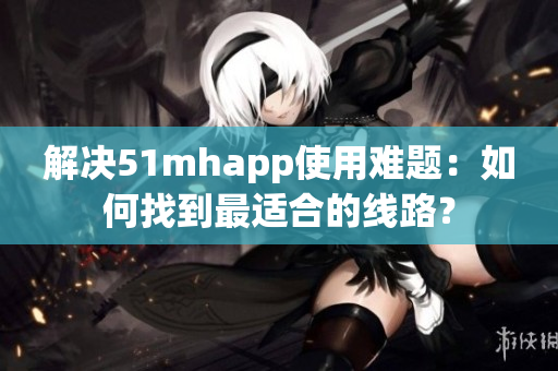 解决51mhapp使用难题：如何找到最适合的线路？
