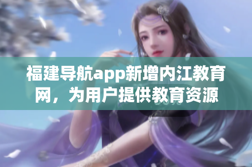福建导航app新增内江教育网，为用户提供教育资源