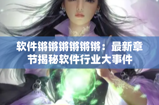 软件锵锵锵锵锵锵：最新章节揭秘软件行业大事件