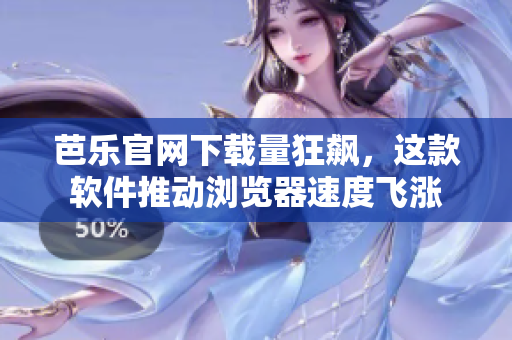 芭乐官网下载量狂飙，这款软件推动浏览器速度飞涨