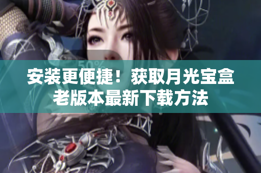 安装更便捷！获取月光宝盒老版本最新下载方法