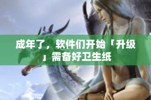 成年了，软件们开始「升级」需备好卫生纸
