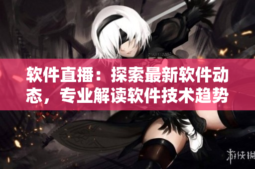 软件直播：探索最新软件动态，专业解读软件技术趋势
