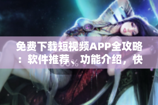 免费下载短视频APP全攻略：软件推荐、功能介绍，快来了解吧！
