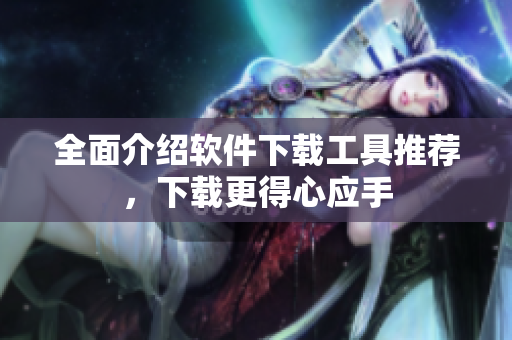 全面介绍软件下载工具推荐，下载更得心应手